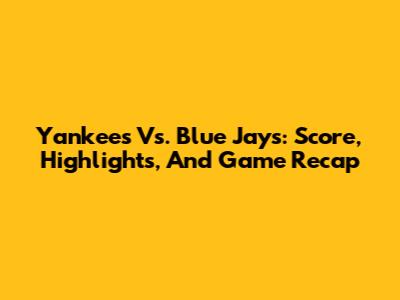 Yankees Vs. Blue Jays: Score, Highlights, And Game Recap