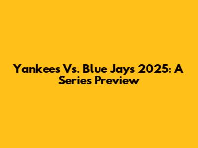 Yankees Vs. Blue Jays 2025: A Series Preview