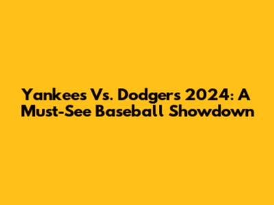 Yankees Vs. Dodgers 2024: A Must-See Baseball Showdown