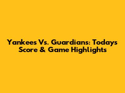 Yankees Vs. Guardians: Today's Score & Game Highlights