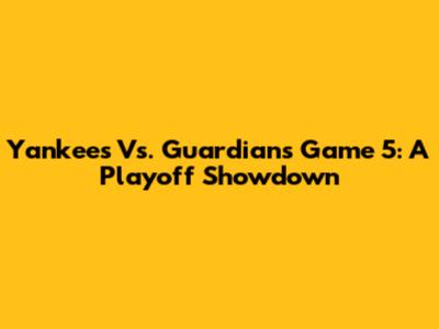 Yankees Vs. Guardians Game 5: A Playoff Showdown