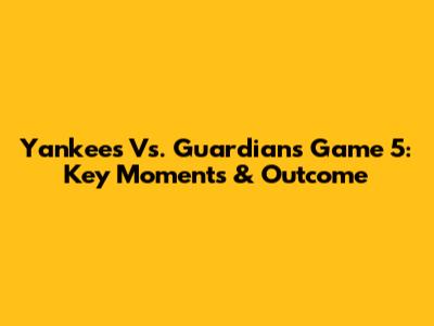 Yankees Vs. Guardians Game 5: Key Moments & Outcome