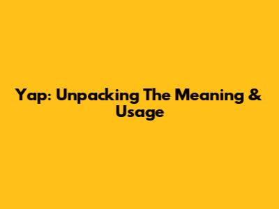 Yap: Unpacking The Meaning & Usage