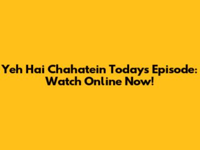 Yeh Hai Chahatein Today's Episode: Watch Online Now!