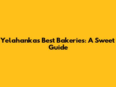 Yelahanka's Best Bakeries: A Sweet Guide