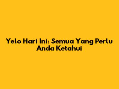Yelo Hari Ini: Semua Yang Perlu Anda Ketahui