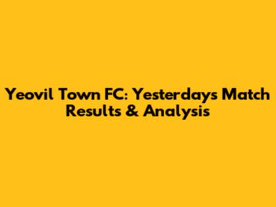 Yeovil Town FC: Yesterday's Match Results & Analysis