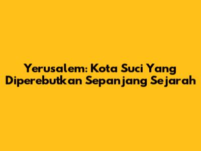 Yerusalem: Kota Suci Yang Diperebutkan Sepanjang Sejarah