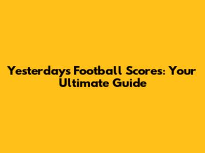 Yesterday's Football Scores: Your Ultimate Guide