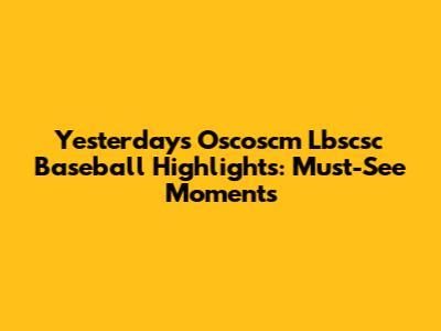Yesterday's Oscoscm Lbscsc Baseball Highlights: Must-See Moments