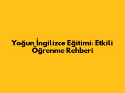 Yoğun İngilizce Eğitimi: Etkili Öğrenme Rehberi