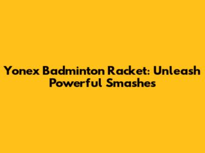 Yonex Badminton Racket: Unleash Powerful Smashes