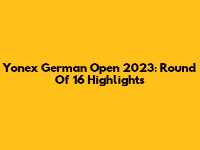 Yonex German Open 2023: Round Of 16 Highlights