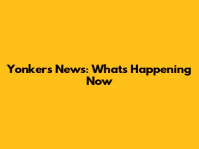 Yonkers News: What's Happening Now