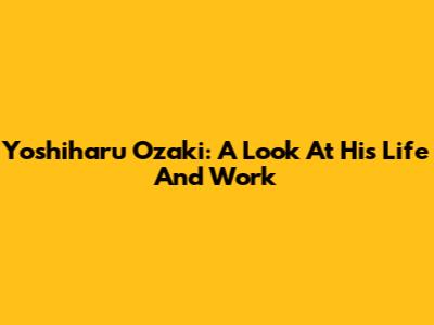 Yoshiharu Ozaki: A Look At His Life And Work
