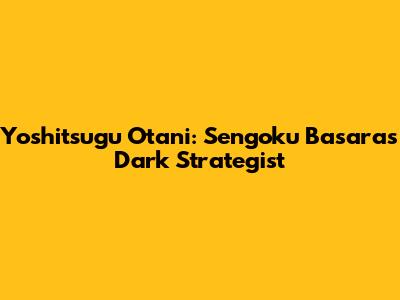 Yoshitsugu Otani: Sengoku Basara's Dark Strategist