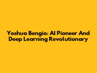 Yoshua Bengio: AI Pioneer And Deep Learning Revolutionary