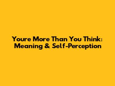 You're More Than You Think: Meaning & Self-Perception