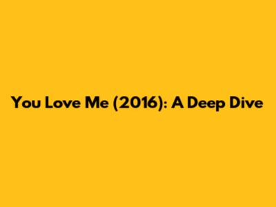 You Love Me (2016): A Deep Dive