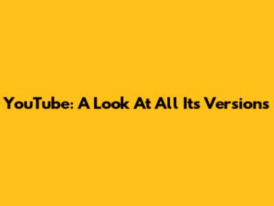 YouTube: A Look At All Its Versions