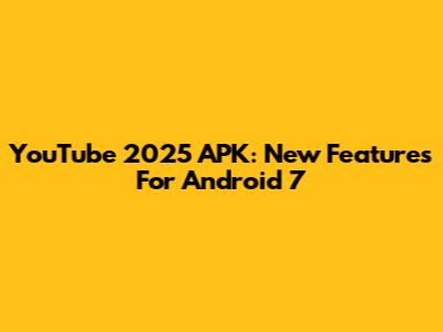 YouTube 2025 APK: New Features For Android 7