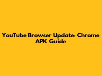 YouTube Browser Update: Chrome APK Guide