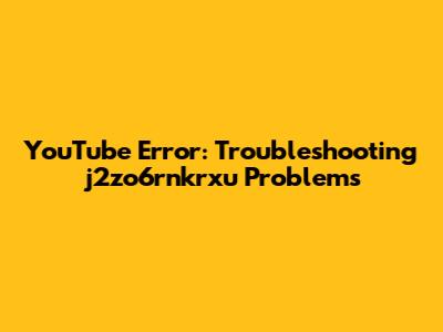 YouTube Error: Troubleshooting 'j2zo6rnkrxu' Problems