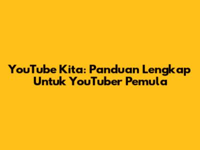 YouTube Kita: Panduan Lengkap Untuk YouTuber Pemula
