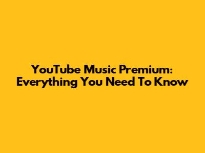 YouTube Music Premium: Everything You Need To Know