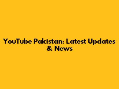 YouTube Pakistan: Latest Updates & News