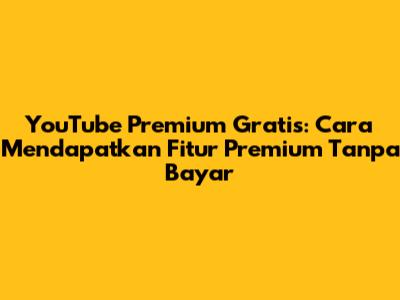 YouTube Premium Gratis: Cara Mendapatkan Fitur Premium Tanpa Bayar