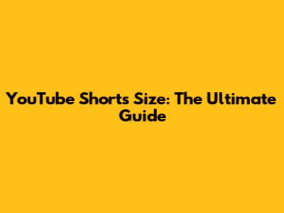 YouTube Shorts Size: The Ultimate Guide