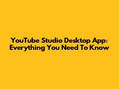 YouTube Studio Desktop App: Everything You Need To Know