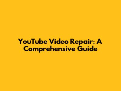 YouTube Video Repair: A Comprehensive Guide