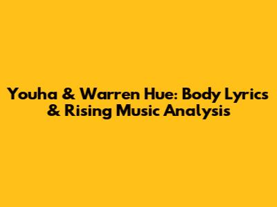Youha & Warren Hue: Body Lyrics & Rising Music Analysis
