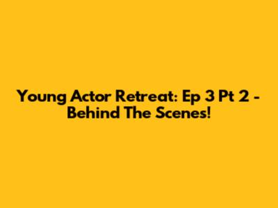 Young Actor Retreat: Ep 3 Pt 2 - Behind The Scenes!