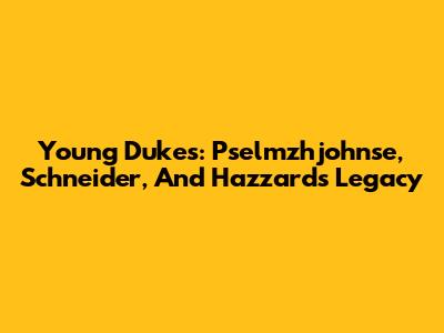 Young Dukes: Pselmzhjohnse, Schneider, And Hazzard's Legacy