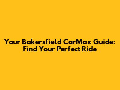 Your Bakersfield CarMax Guide: Find Your Perfect Ride