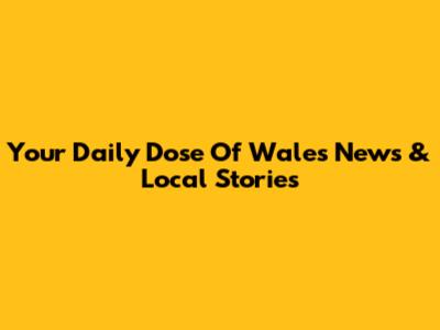 Your Daily Dose Of Wales News & Local Stories