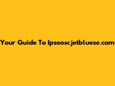 Your Guide To Ipseoscjetbluese.com