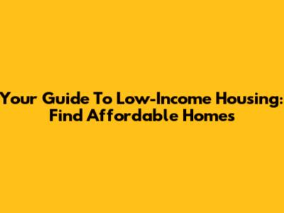 Your Guide To Low-Income Housing: Find Affordable Homes
