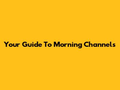 Your Guide To Morning Channels
