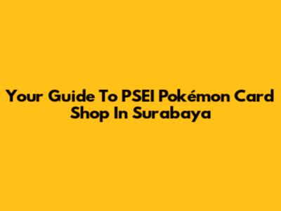 Your Guide To PSEI Pokémon Card Shop In Surabaya