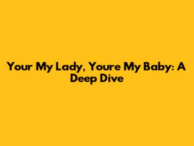 Your My Lady, You're My Baby: A Deep Dive