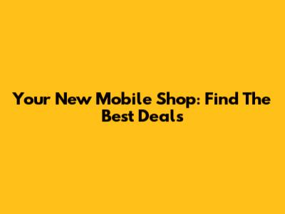 Your New Mobile Shop: Find The Best Deals