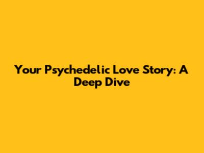 Your Psychedelic Love Story: A Deep Dive