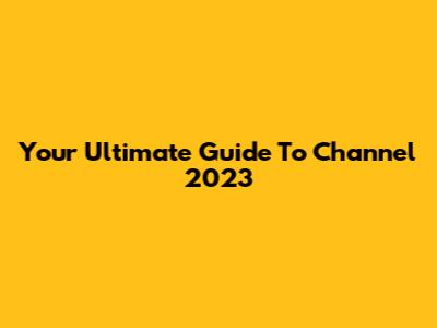 Your Ultimate Guide To Channel 2023