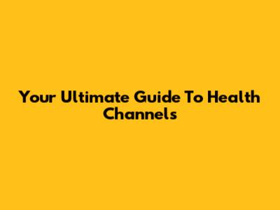 Your Ultimate Guide To Health Channels