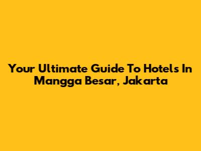 Your Ultimate Guide To Hotels In Mangga Besar, Jakarta