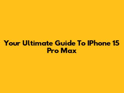 Your Ultimate Guide To IPhone 15 Pro Max